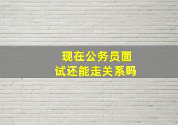 现在公务员面试还能走关系吗