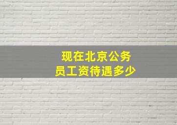 现在北京公务员工资待遇多少