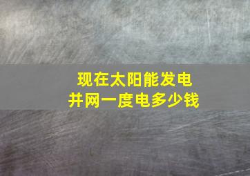 现在太阳能发电并网一度电多少钱