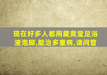 现在好多人都用藏奥堂足浴液泡脚,能治多重病,请问管