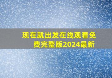 现在就出发在线观看免费完整版2024最新