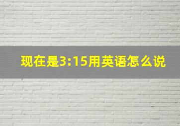 现在是3:15用英语怎么说