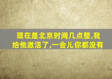 现在是北京时间几点整,我给他激活了,一会儿你都没有