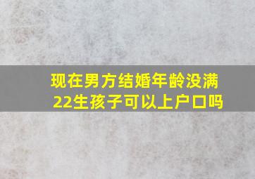 现在男方结婚年龄没满22生孩子可以上户口吗