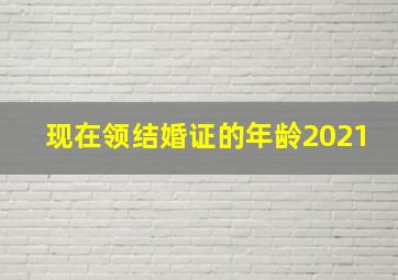 现在领结婚证的年龄2021