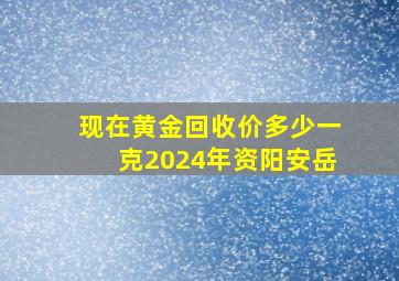 现在黄金回收价多少一克2024年资阳安岳