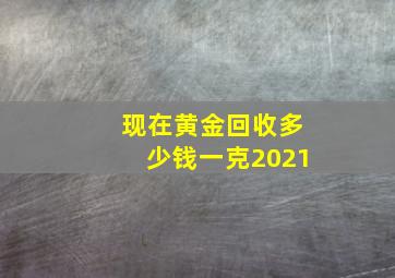 现在黄金回收多少钱一克2021