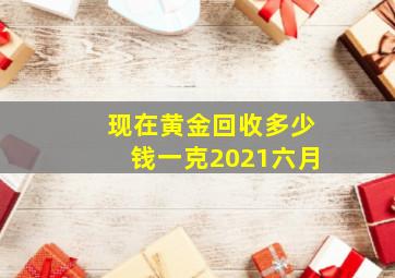 现在黄金回收多少钱一克2021六月