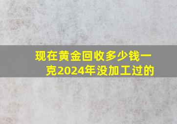 现在黄金回收多少钱一克2024年没加工过的