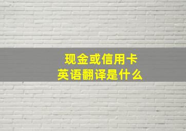 现金或信用卡英语翻译是什么