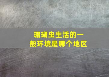 珊瑚虫生活的一般环境是哪个地区