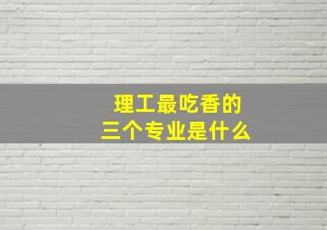 理工最吃香的三个专业是什么