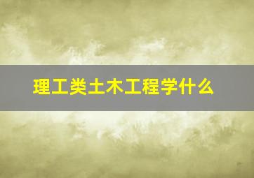 理工类土木工程学什么