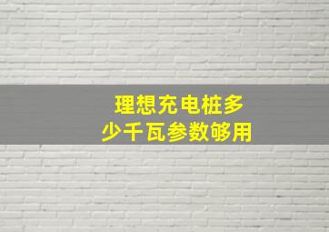 理想充电桩多少千瓦参数够用