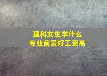 理科女生学什么专业前景好工资高