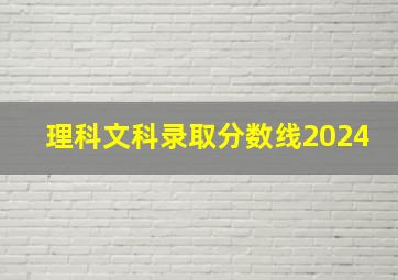 理科文科录取分数线2024