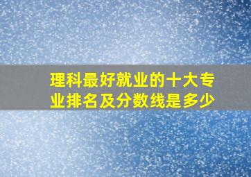 理科最好就业的十大专业排名及分数线是多少