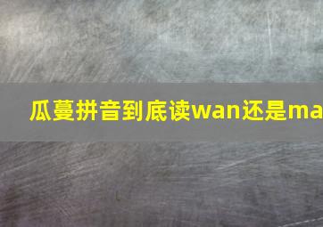 瓜蔓拼音到底读wan还是man