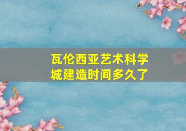 瓦伦西亚艺术科学城建造时间多久了