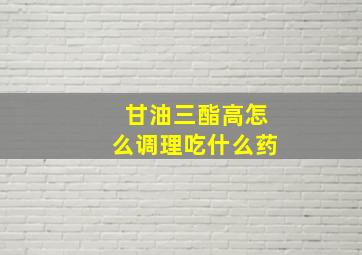 甘油三酯高怎么调理吃什么药