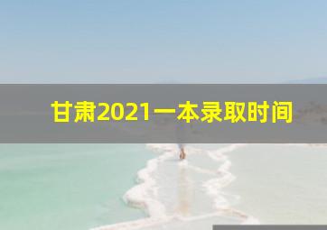 甘肃2021一本录取时间