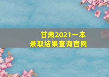 甘肃2021一本录取结果查询官网