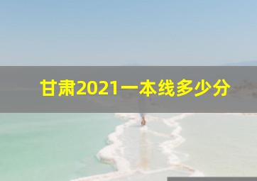 甘肃2021一本线多少分