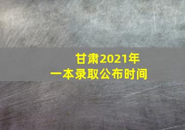 甘肃2021年一本录取公布时间