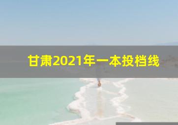 甘肃2021年一本投档线