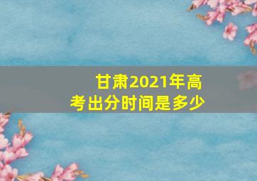 甘肃2021年高考出分时间是多少