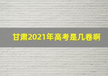 甘肃2021年高考是几卷啊