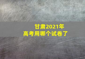 甘肃2021年高考用哪个试卷了