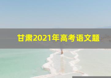 甘肃2021年高考语文题