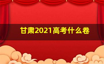 甘肃2021高考什么卷