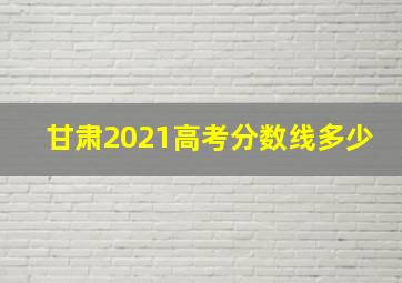 甘肃2021高考分数线多少