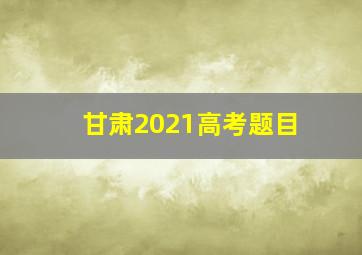 甘肃2021高考题目