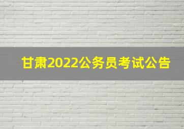 甘肃2022公务员考试公告