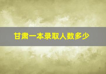 甘肃一本录取人数多少