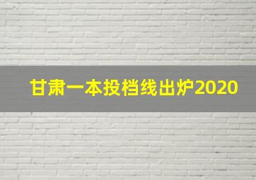 甘肃一本投档线出炉2020