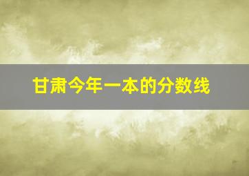 甘肃今年一本的分数线