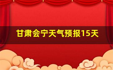 甘肃会宁天气预报15天