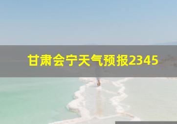 甘肃会宁天气预报2345