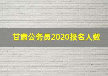 甘肃公务员2020报名人数