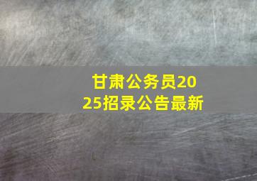 甘肃公务员2025招录公告最新