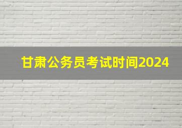 甘肃公务员考试时间2024