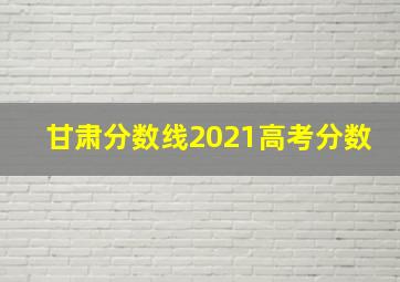 甘肃分数线2021高考分数