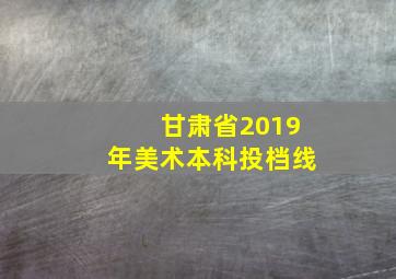 甘肃省2019年美术本科投档线