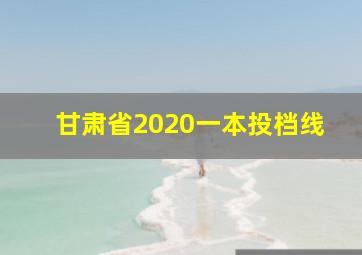 甘肃省2020一本投档线