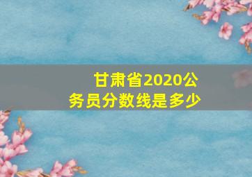 甘肃省2020公务员分数线是多少