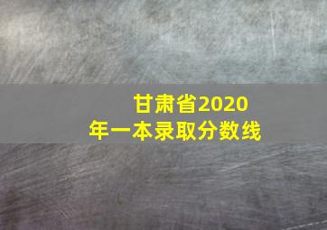 甘肃省2020年一本录取分数线